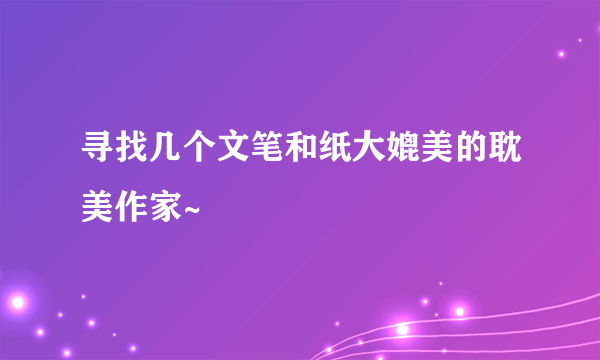 寻找几个文笔和纸大媲美的耽美作家~