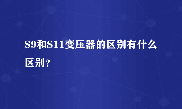 S9和S11变压器的区别有什么区别？