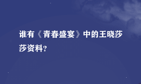 谁有《青春盛宴》中的王晓莎莎资料？