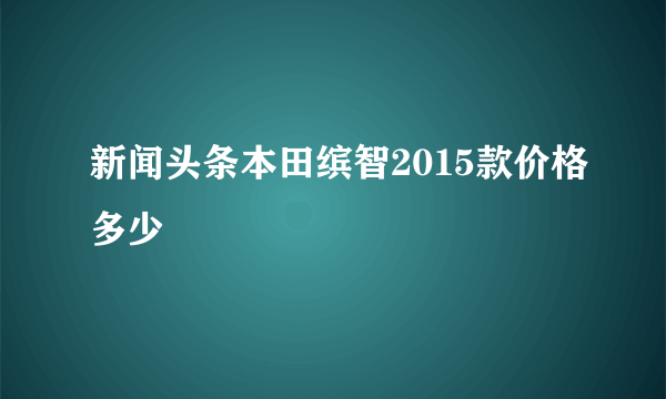 新闻头条本田缤智2015款价格多少