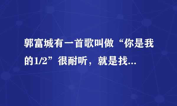 郭富城有一首歌叫做“你是我的1/2”很耐听，就是找不到了啊