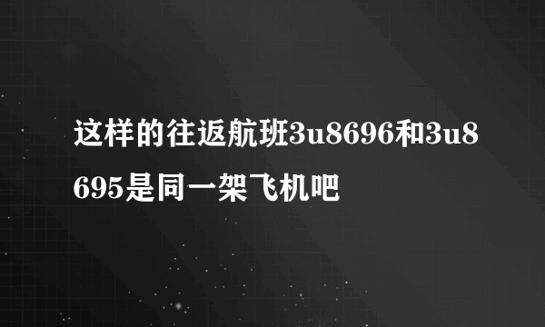 这样的往返航班3u8696和3u8695是同一架飞机吧