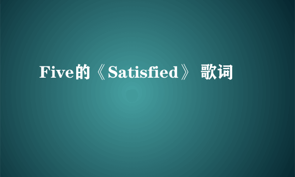 Five的《Satisfied》 歌词