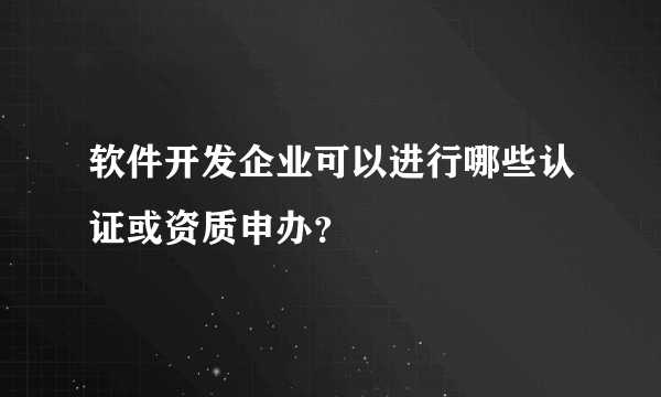 软件开发企业可以进行哪些认证或资质申办？