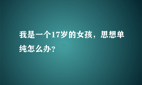 我是一个17岁的女孩，思想单纯怎么办？