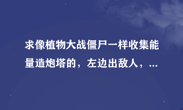 求像植物大战僵尸一样收集能量造炮塔的，左边出敌人，帮帮我忙~~~