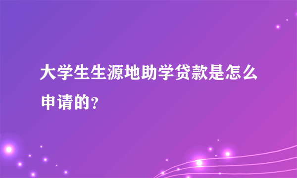 大学生生源地助学贷款是怎么申请的？