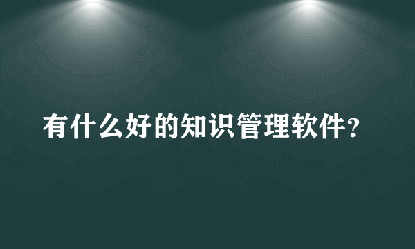 有什么好的知识管理软件？