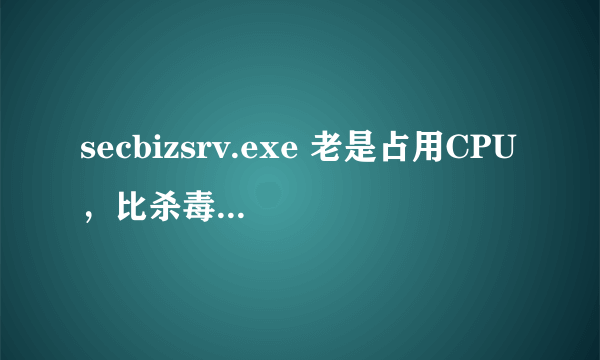 secbizsrv.exe 老是占用CPU，比杀毒软件都活跃,什么原因？