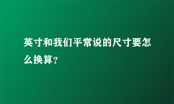 英寸和我们平常说的尺寸要怎么换算？