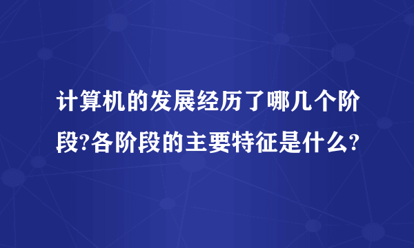 计算机的发展经历了哪几个阶段?各阶段的主要特征是什么?