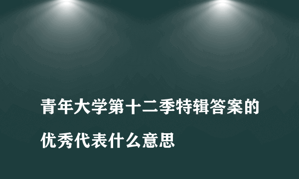 
青年大学第十二季特辑答案的优秀代表什么意思

