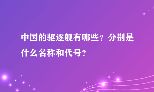 中国的驱逐舰有哪些？分别是什么名称和代号？