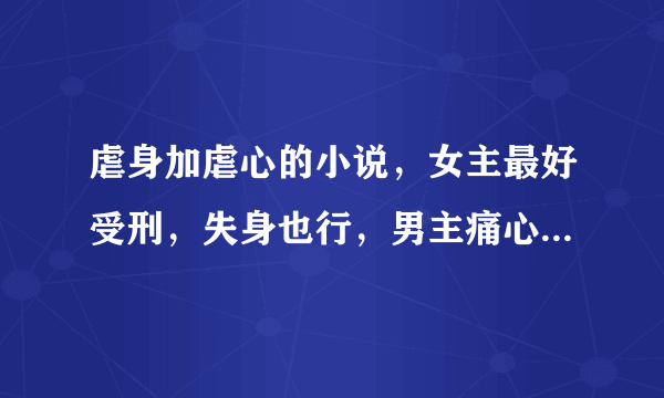 虐身加虐心的小说，女主最好受刑，失身也行，男主痛心欲绝却来不及救，结尾要好