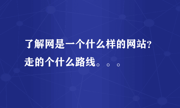 了解网是一个什么样的网站？走的个什么路线。。。