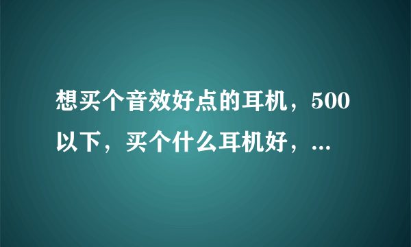 想买个音效好点的耳机，500以下，买个什么耳机好，要入耳式的，另外问一下索尼 MDR-EX310SL怎么样？