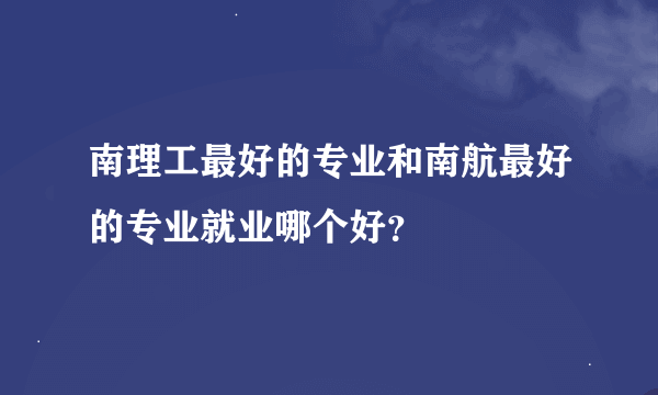 南理工最好的专业和南航最好的专业就业哪个好？