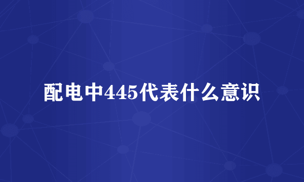 配电中445代表什么意识