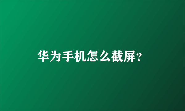 华为手机怎么截屏？