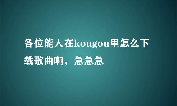 各位能人在kougou里怎么下载歌曲啊，急急急