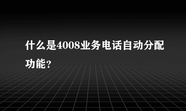 什么是4008业务电话自动分配功能？