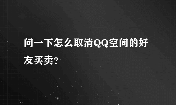 问一下怎么取消QQ空间的好友买卖？