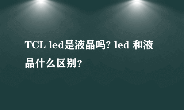 TCL led是液晶吗? led 和液晶什么区别？