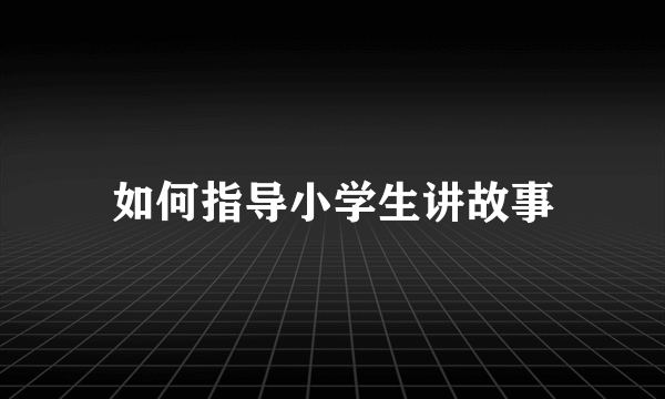 如何指导小学生讲故事