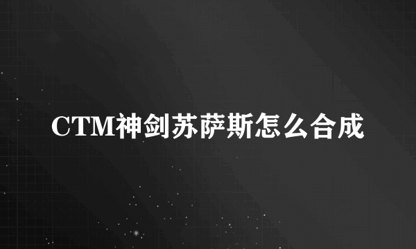 CTM神剑苏萨斯怎么合成