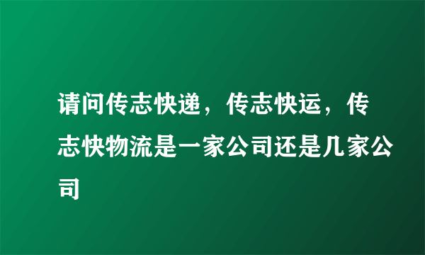 请问传志快递，传志快运，传志快物流是一家公司还是几家公司