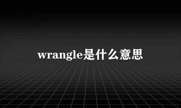 wrangle是什么意思