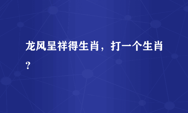 龙风呈祥得生肖，打一个生肖？