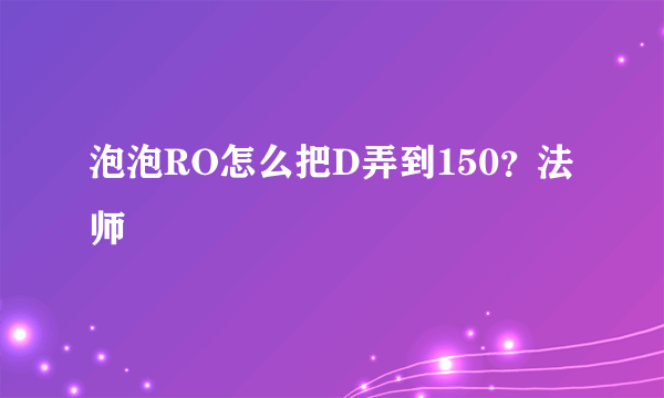 泡泡RO怎么把D弄到150？法师