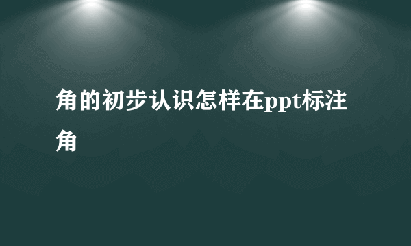 角的初步认识怎样在ppt标注角