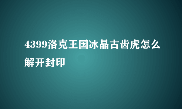 4399洛克王国冰晶古齿虎怎么解开封印