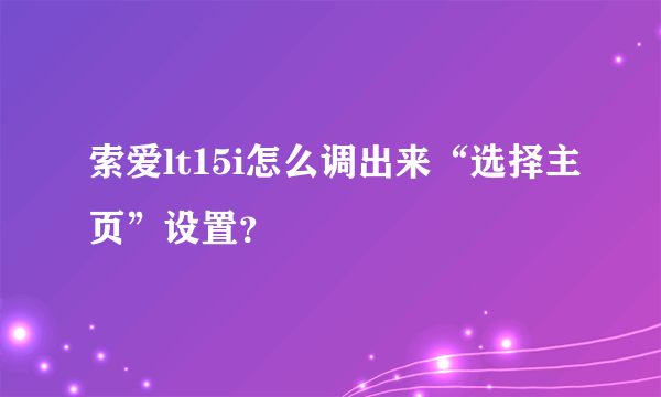 索爱lt15i怎么调出来“选择主页”设置？