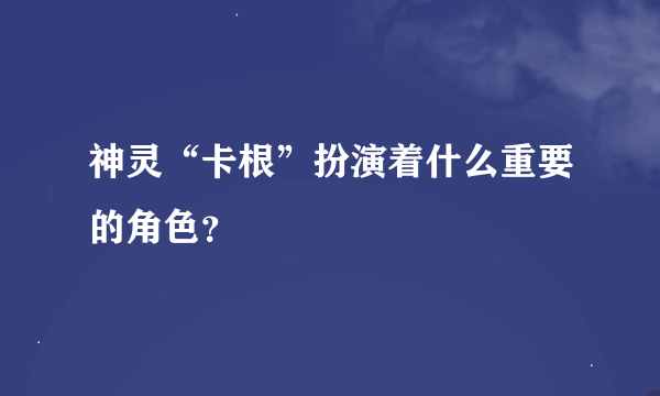 神灵“卡根”扮演着什么重要的角色？