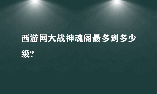 西游网大战神魂阁最多到多少级?