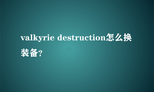 valkyrie destruction怎么换装备？