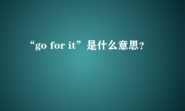 “go for it”是什么意思？