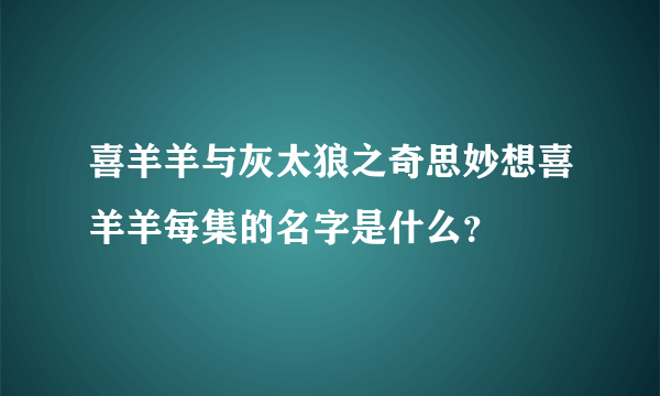 喜羊羊与灰太狼之奇思妙想喜羊羊每集的名字是什么？