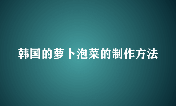 韩国的萝卜泡菜的制作方法