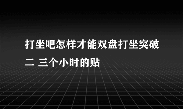 打坐吧怎样才能双盘打坐突破二 三个小时的贴