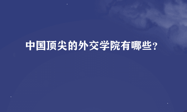 中国顶尖的外交学院有哪些？