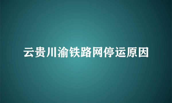 云贵川渝铁路网停运原因