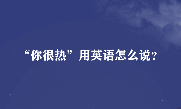 “你很热”用英语怎么说？