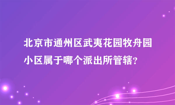 北京市通州区武夷花园牧舟园小区属于哪个派出所管辖？