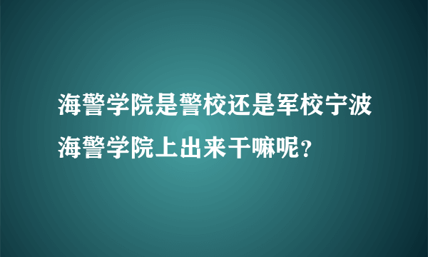 海警学院是警校还是军校宁波海警学院上出来干嘛呢？