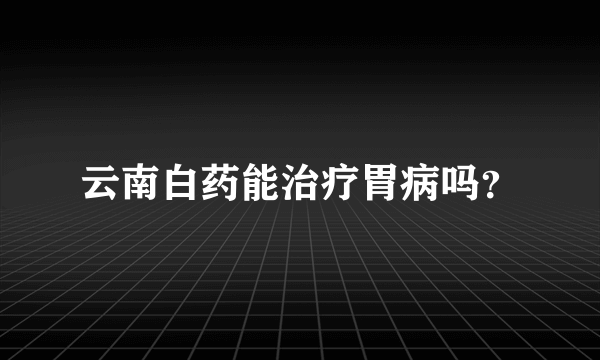 云南白药能治疗胃病吗？