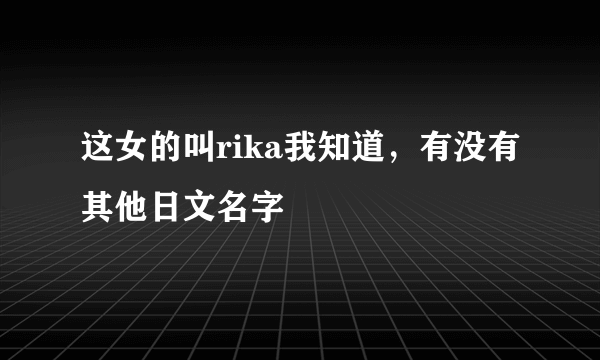 这女的叫rika我知道，有没有其他日文名字